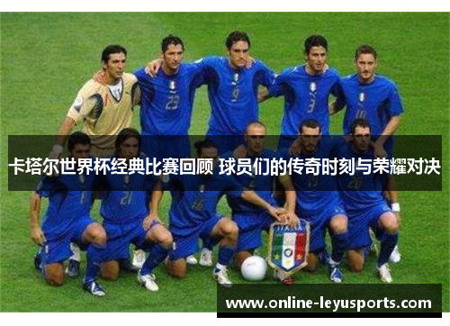 卡塔尔世界杯经典比赛回顾 球员们的传奇时刻与荣耀对决