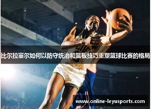 比尔拉塞尔如何以防守统治和篮板技巧重塑篮球比赛的格局