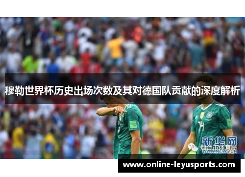 穆勒世界杯历史出场次数及其对德国队贡献的深度解析