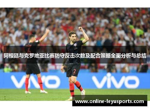 阿根廷与克罗地亚比赛防守反击次数及配合策略全面分析与总结