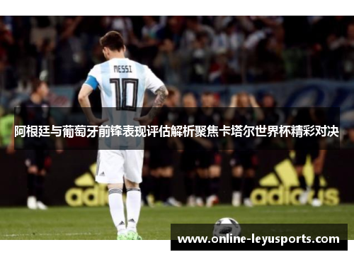 阿根廷与葡萄牙前锋表现评估解析聚焦卡塔尔世界杯精彩对决
