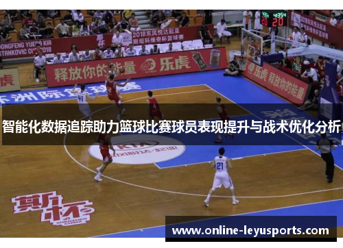 智能化数据追踪助力篮球比赛球员表现提升与战术优化分析