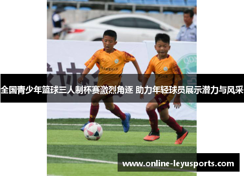 全国青少年篮球三人制杯赛激烈角逐 助力年轻球员展示潜力与风采