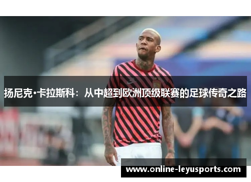 扬尼克·卡拉斯科：从中超到欧洲顶级联赛的足球传奇之路