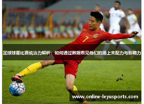 足球球星比赛统治力解析：如何通过数据看见他们的场上支配力与影响力