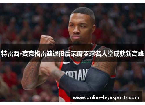 特雷西·麦克格雷迪退役后荣膺篮球名人堂成就新高峰