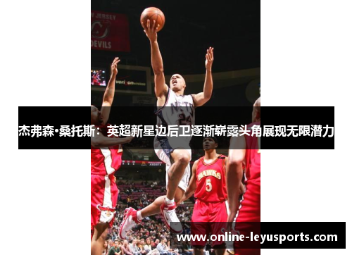 杰弗森·桑托斯：英超新星边后卫逐渐崭露头角展现无限潜力