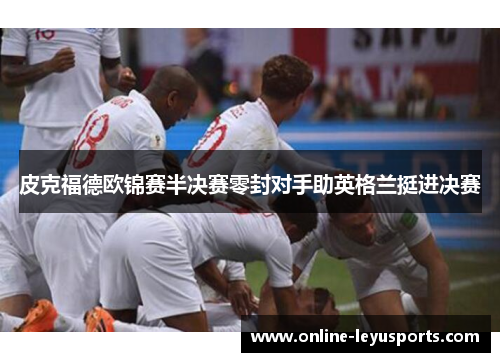 皮克福德欧锦赛半决赛零封对手助英格兰挺进决赛