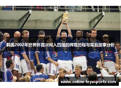 韩国2002年世界杯首次闯入四强的辉煌历程与背后故事分析