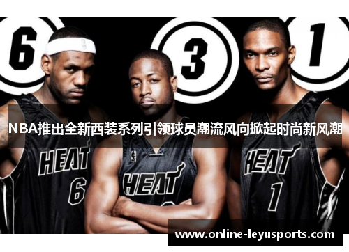 NBA推出全新西装系列引领球员潮流风向掀起时尚新风潮