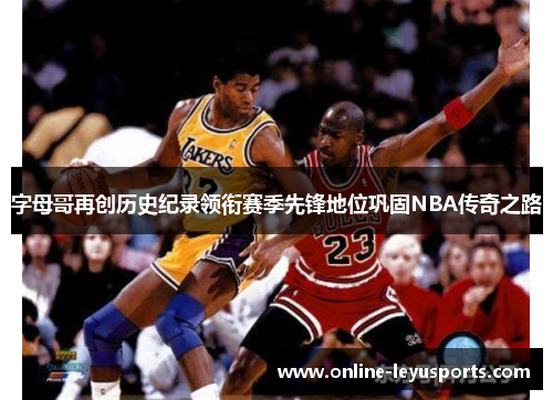 字母哥再创历史纪录领衔赛季先锋地位巩固NBA传奇之路