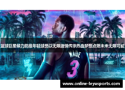 篮球巨星倾力助推年轻球员以无限激情传承热血梦想点燃未来无限可能