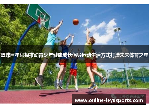 篮球巨星积极推动青少年健康成长倡导运动生活方式打造未来体育之星