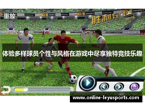 体验多样球员个性与风格在游戏中尽享独特竞技乐趣
