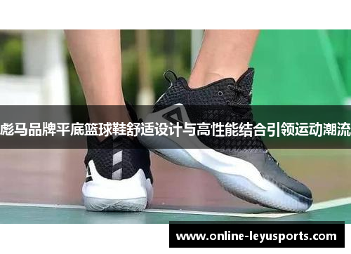 彪马品牌平底篮球鞋舒适设计与高性能结合引领运动潮流