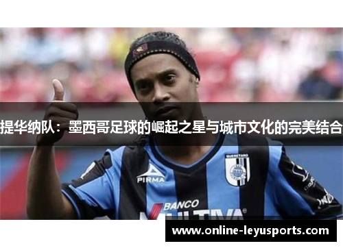 提华纳队：墨西哥足球的崛起之星与城市文化的完美结合