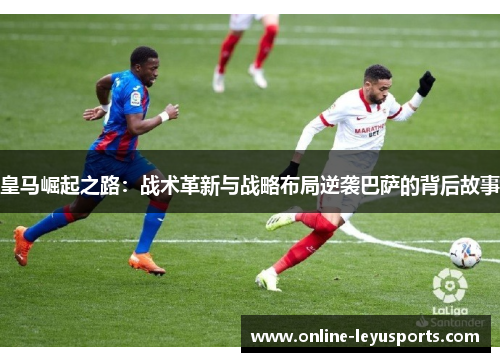 皇马崛起之路：战术革新与战略布局逆袭巴萨的背后故事