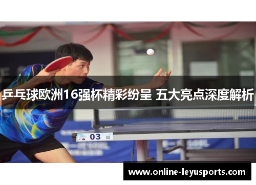 乒乓球欧洲16强杯精彩纷呈 五大亮点深度解析