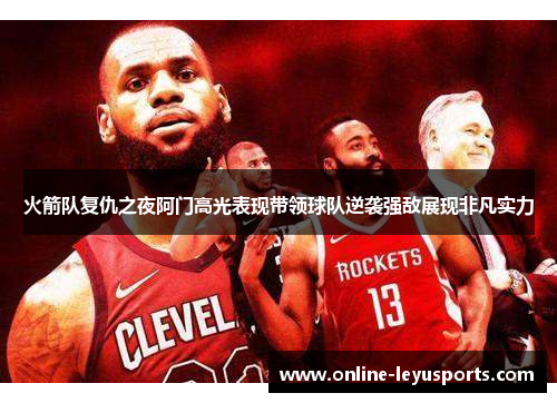火箭队复仇之夜阿门高光表现带领球队逆袭强敌展现非凡实力