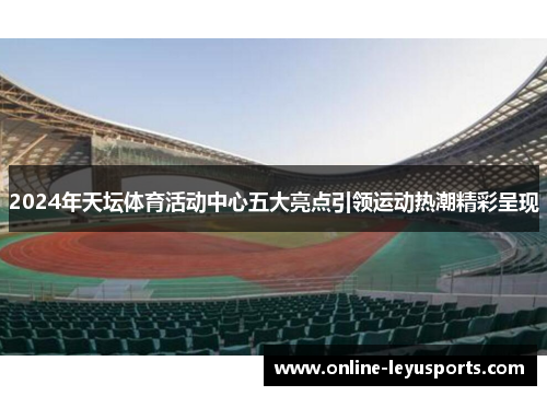 2024年天坛体育活动中心五大亮点引领运动热潮精彩呈现