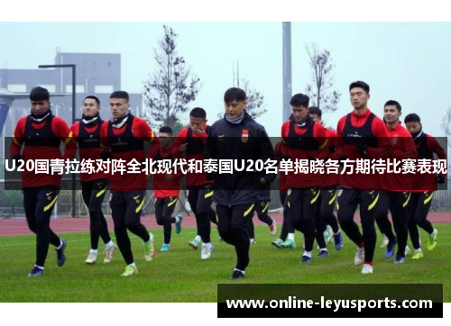 U20国青拉练对阵全北现代和泰国U20名单揭晓各方期待比赛表现