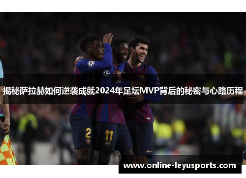 揭秘萨拉赫如何逆袭成就2024年足坛MVP背后的秘密与心路历程