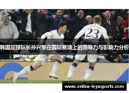 韩国足球队长孙兴慜在国际赛场上的领导力与影响力分析