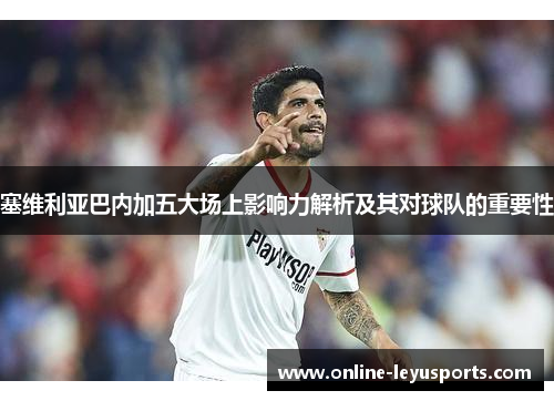 塞维利亚巴内加五大场上影响力解析及其对球队的重要性