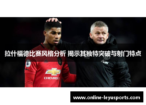 拉什福德比赛风格分析 揭示其独特突破与射门特点
