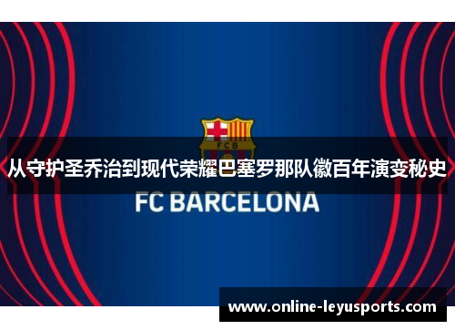 从守护圣乔治到现代荣耀巴塞罗那队徽百年演变秘史