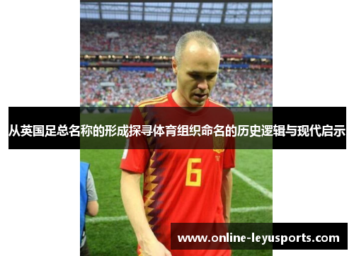 从英国足总名称的形成探寻体育组织命名的历史逻辑与现代启示 从英国足总名称的形成探寻体育组织命名的历史逻辑与现代启示