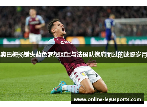 奥巴梅扬错失蓝色梦想回望与法国队擦肩而过的遗憾岁月 奥巴梅扬错失蓝色梦想回望与法国队擦肩而过的遗憾岁月