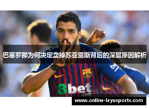 巴塞罗那为何决定卖掉苏亚雷斯背后的深层原因解析