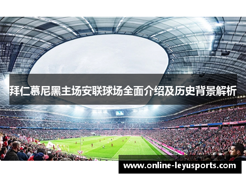 拜仁慕尼黑主场安联球场全面介绍及历史背景解析 拜仁慕尼黑主场安联球场全面介绍及历史背景解析