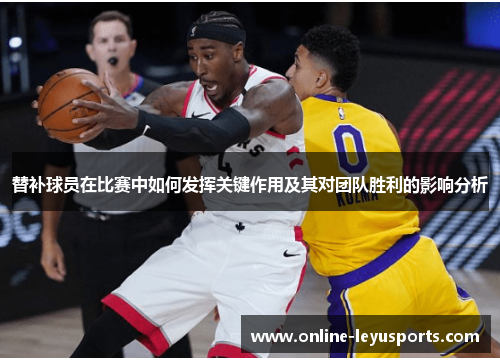 替补球员在比赛中如何发挥关键作用及其对团队胜利的影响分析 替补球员在比赛中如何发挥关键作用及其对团队胜利的影响分析