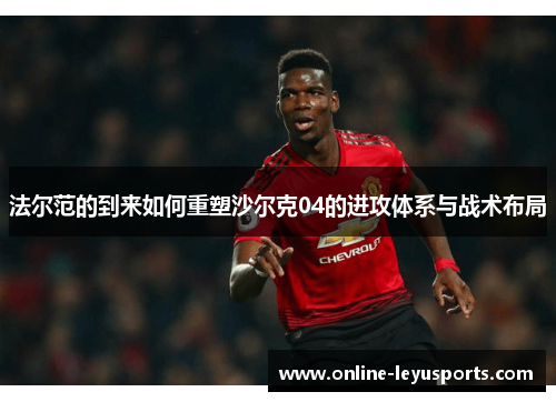 法尔范的到来如何重塑沙尔克04的进攻体系与战术布局 法尔范的到来如何重塑沙尔克04的进攻体系与战术布局