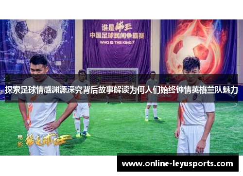 探索足球情感渊源深究背后故事解读为何人们始终钟情英格兰队魅力